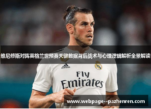 维尼修斯对阵英格兰世预赛关键数据背后战术与心理逻辑解析全景解读 维尼修斯对阵英格兰世预赛关键数据背后战术与心理逻辑解析全景解读