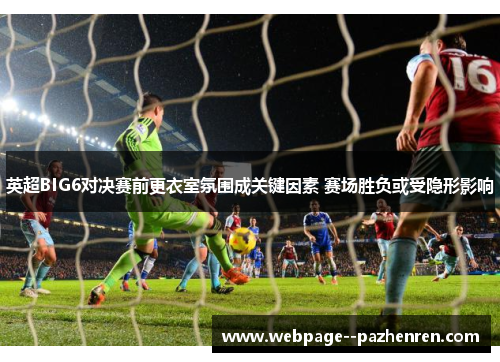 英超BIG6对决赛前更衣室氛围成关键因素 赛场胜负或受隐形影响