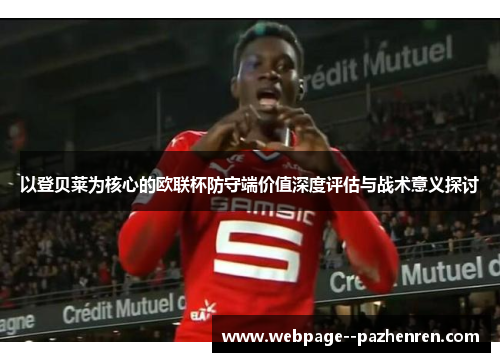 以登贝莱为核心的欧联杯防守端价值深度评估与战术意义探讨