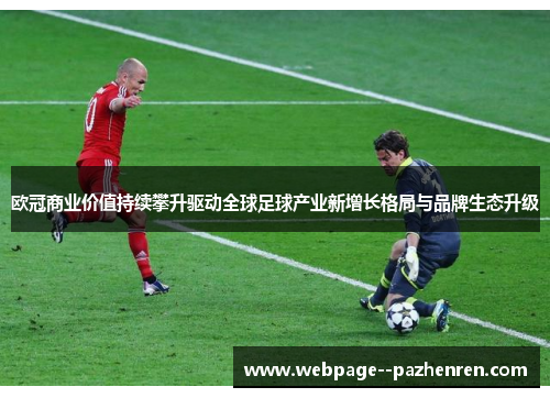 欧冠商业价值持续攀升驱动全球足球产业新增长格局与品牌生态升级 欧冠商业价值持续攀升驱动全球足球产业新增长格局与品牌生态升级