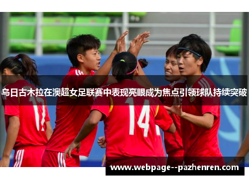 乌日古木拉在澳超女足联赛中表现亮眼成为焦点引领球队持续突破