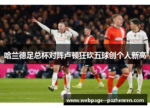 哈兰德足总杯对阵卢顿狂砍五球创个人新高