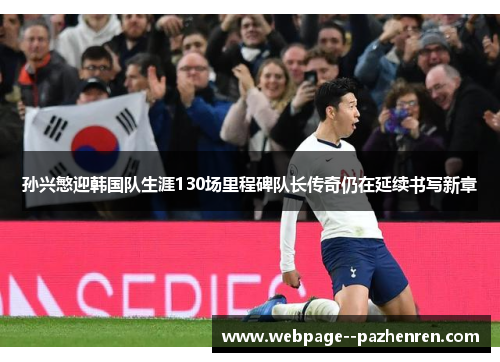 孙兴慜迎韩国队生涯130场里程碑队长传奇仍在延续书写新章