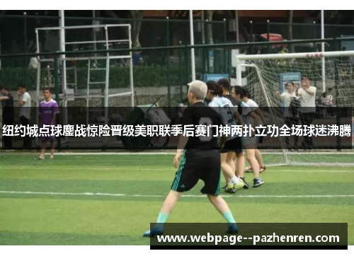 纽约城点球鏖战惊险晋级美职联季后赛门神两扑立功全场球迷沸腾 纽约城点球鏖战惊险晋级美职联季后赛门神两扑立功全场球迷沸腾