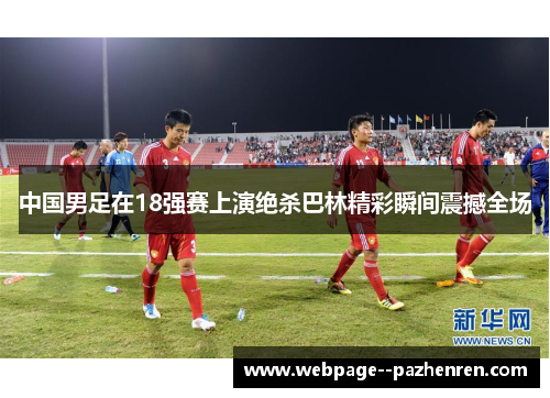 中国男足在18强赛上演绝杀巴林精彩瞬间震撼全场
